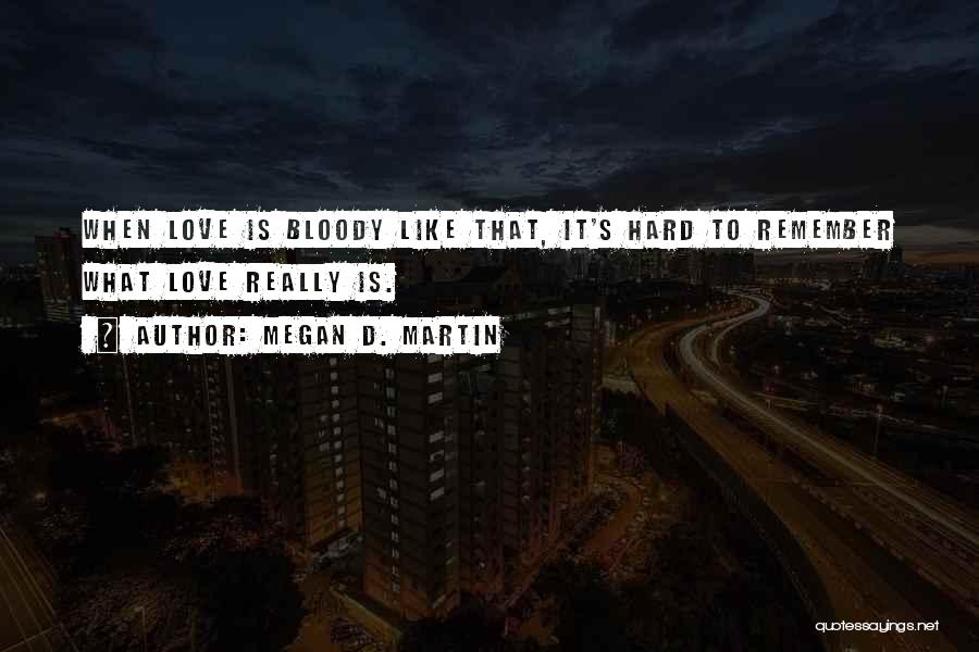 Megan D. Martin Quotes: When Love Is Bloody Like That, It's Hard To Remember What Love Really Is.