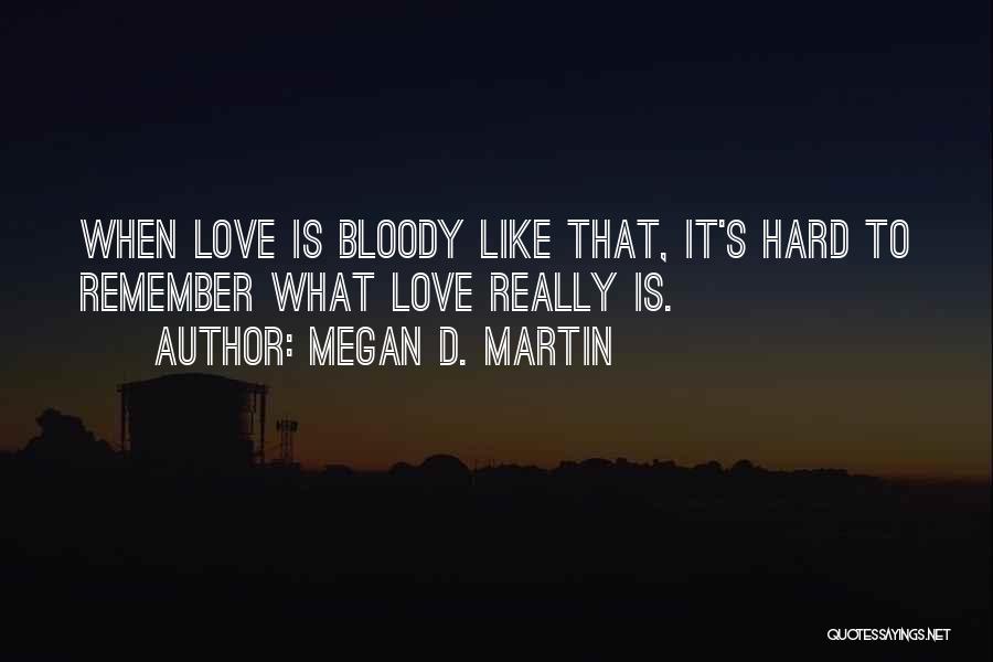 Megan D. Martin Quotes: When Love Is Bloody Like That, It's Hard To Remember What Love Really Is.