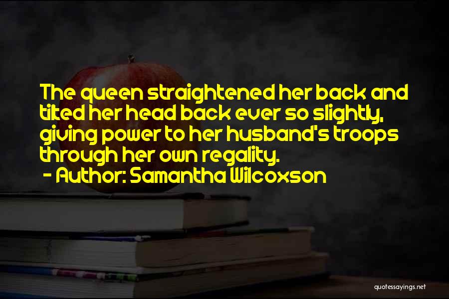 Samantha Wilcoxson Quotes: The Queen Straightened Her Back And Tilted Her Head Back Ever So Slightly, Giving Power To Her Husband's Troops Through