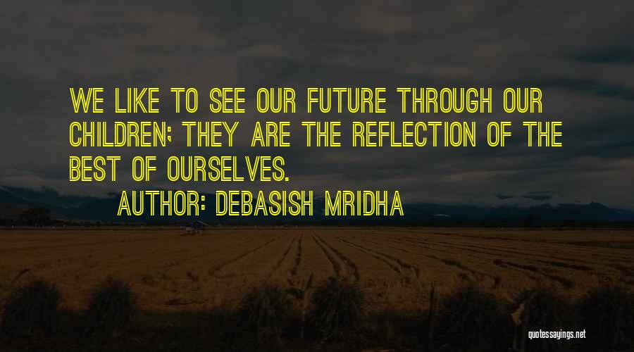 Debasish Mridha Quotes: We Like To See Our Future Through Our Children; They Are The Reflection Of The Best Of Ourselves.