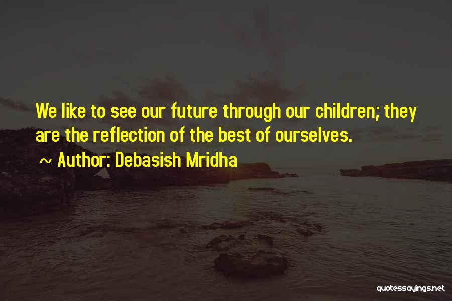 Debasish Mridha Quotes: We Like To See Our Future Through Our Children; They Are The Reflection Of The Best Of Ourselves.
