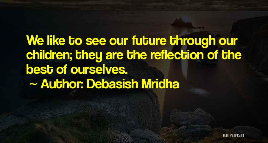 Debasish Mridha Quotes: We Like To See Our Future Through Our Children; They Are The Reflection Of The Best Of Ourselves.
