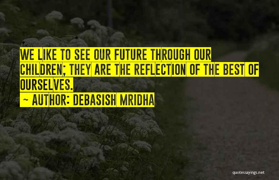 Debasish Mridha Quotes: We Like To See Our Future Through Our Children; They Are The Reflection Of The Best Of Ourselves.