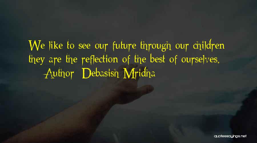 Debasish Mridha Quotes: We Like To See Our Future Through Our Children; They Are The Reflection Of The Best Of Ourselves.