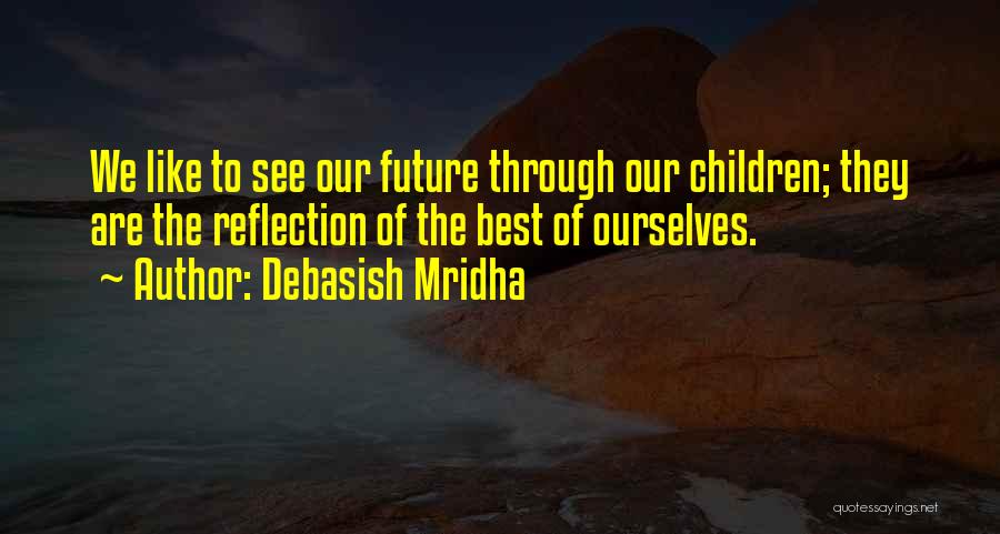 Debasish Mridha Quotes: We Like To See Our Future Through Our Children; They Are The Reflection Of The Best Of Ourselves.