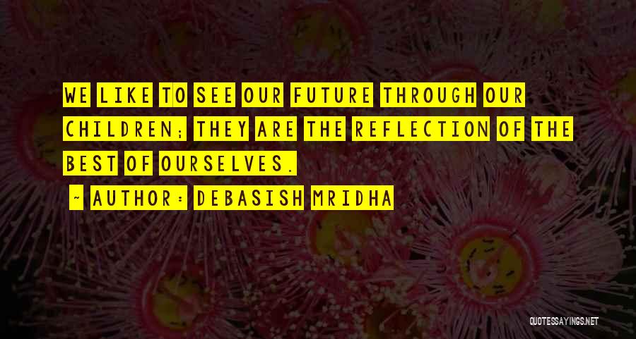Debasish Mridha Quotes: We Like To See Our Future Through Our Children; They Are The Reflection Of The Best Of Ourselves.