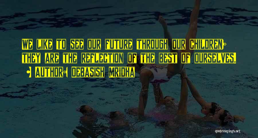 Debasish Mridha Quotes: We Like To See Our Future Through Our Children; They Are The Reflection Of The Best Of Ourselves.
