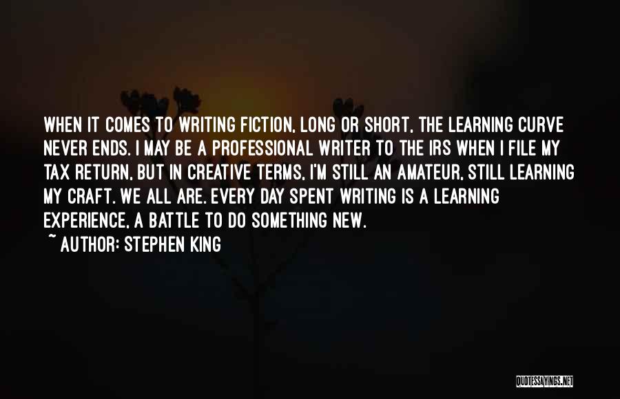 Stephen King Quotes: When It Comes To Writing Fiction, Long Or Short, The Learning Curve Never Ends. I May Be A Professional Writer