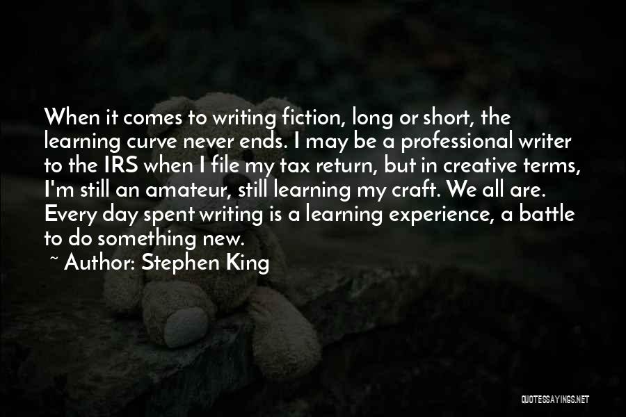 Stephen King Quotes: When It Comes To Writing Fiction, Long Or Short, The Learning Curve Never Ends. I May Be A Professional Writer