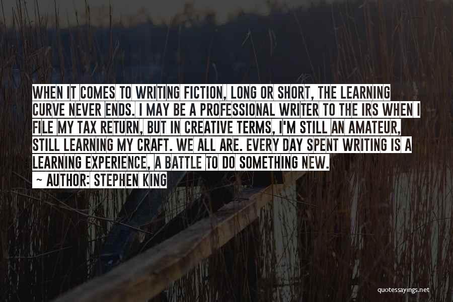 Stephen King Quotes: When It Comes To Writing Fiction, Long Or Short, The Learning Curve Never Ends. I May Be A Professional Writer