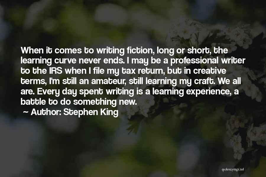 Stephen King Quotes: When It Comes To Writing Fiction, Long Or Short, The Learning Curve Never Ends. I May Be A Professional Writer