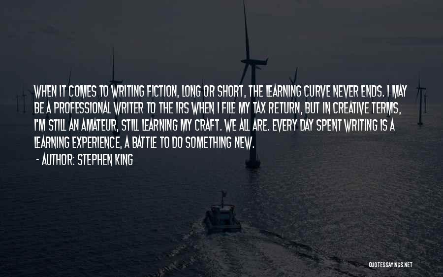 Stephen King Quotes: When It Comes To Writing Fiction, Long Or Short, The Learning Curve Never Ends. I May Be A Professional Writer