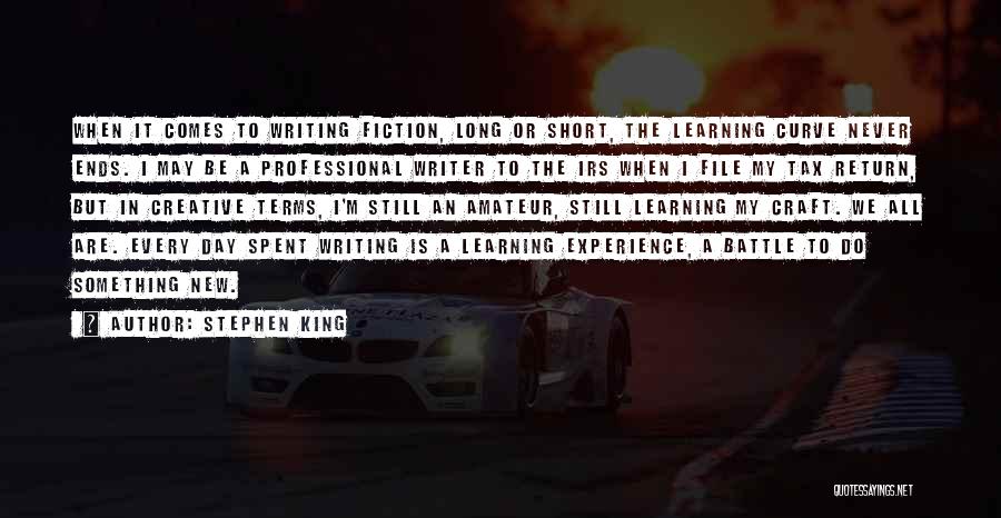 Stephen King Quotes: When It Comes To Writing Fiction, Long Or Short, The Learning Curve Never Ends. I May Be A Professional Writer