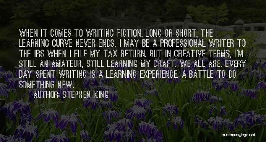 Stephen King Quotes: When It Comes To Writing Fiction, Long Or Short, The Learning Curve Never Ends. I May Be A Professional Writer