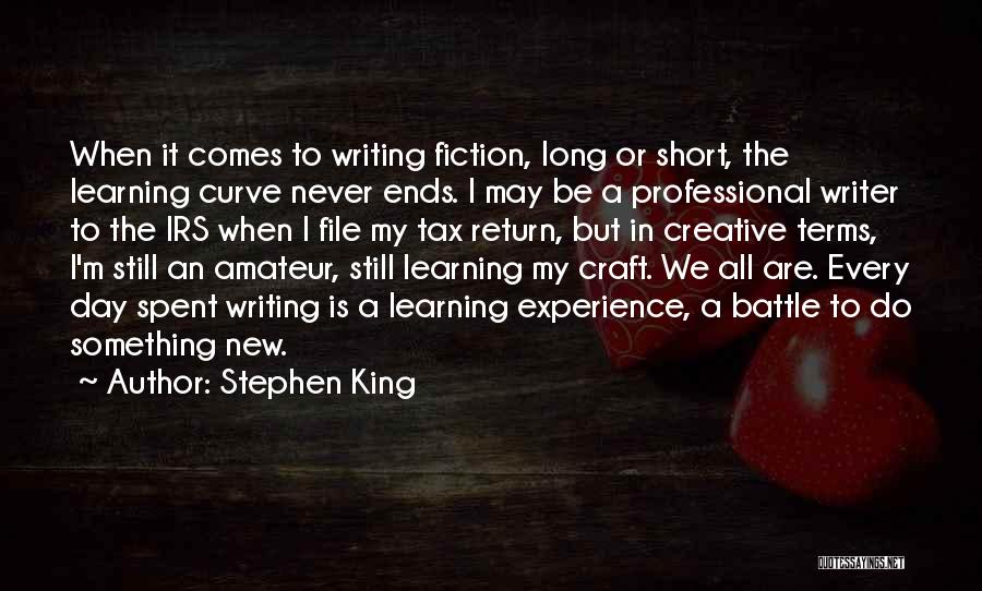 Stephen King Quotes: When It Comes To Writing Fiction, Long Or Short, The Learning Curve Never Ends. I May Be A Professional Writer