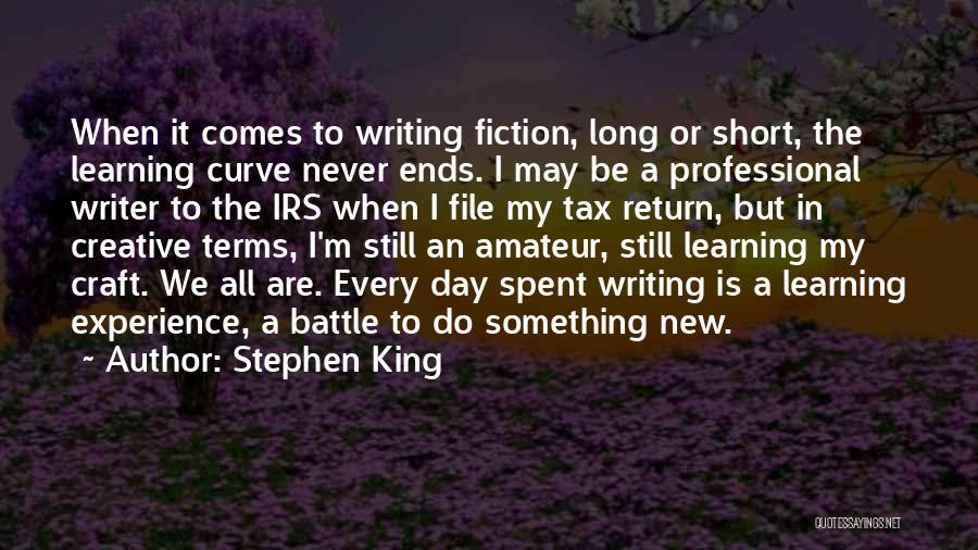 Stephen King Quotes: When It Comes To Writing Fiction, Long Or Short, The Learning Curve Never Ends. I May Be A Professional Writer