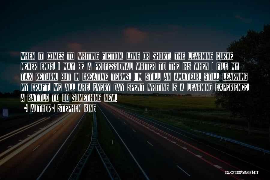 Stephen King Quotes: When It Comes To Writing Fiction, Long Or Short, The Learning Curve Never Ends. I May Be A Professional Writer