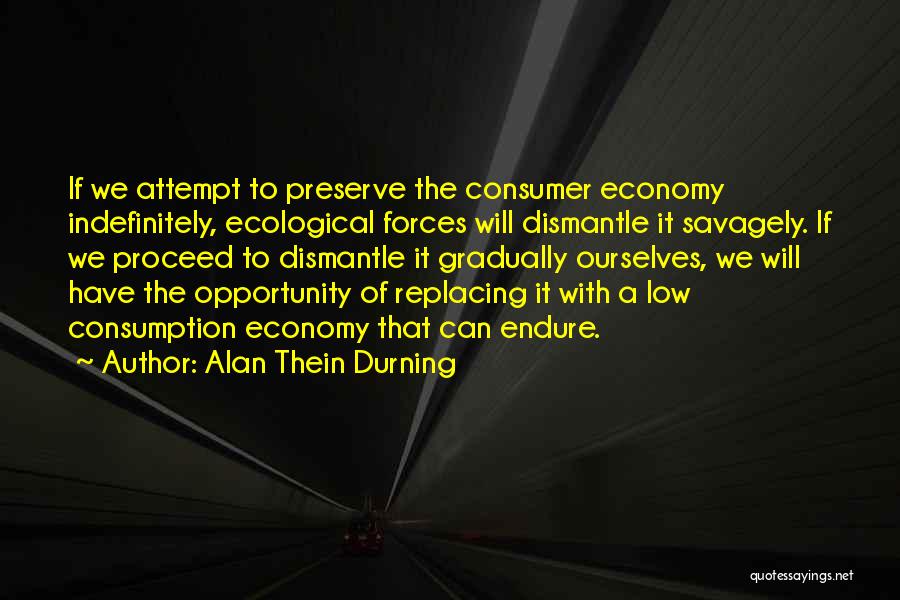 Alan Thein Durning Quotes: If We Attempt To Preserve The Consumer Economy Indefinitely, Ecological Forces Will Dismantle It Savagely. If We Proceed To Dismantle