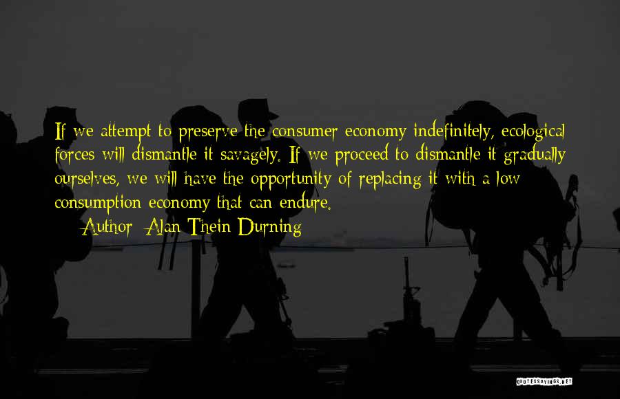 Alan Thein Durning Quotes: If We Attempt To Preserve The Consumer Economy Indefinitely, Ecological Forces Will Dismantle It Savagely. If We Proceed To Dismantle