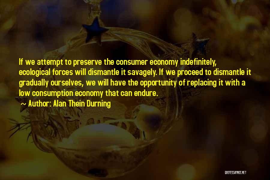 Alan Thein Durning Quotes: If We Attempt To Preserve The Consumer Economy Indefinitely, Ecological Forces Will Dismantle It Savagely. If We Proceed To Dismantle