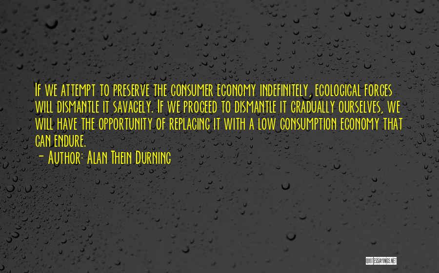 Alan Thein Durning Quotes: If We Attempt To Preserve The Consumer Economy Indefinitely, Ecological Forces Will Dismantle It Savagely. If We Proceed To Dismantle