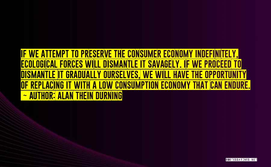 Alan Thein Durning Quotes: If We Attempt To Preserve The Consumer Economy Indefinitely, Ecological Forces Will Dismantle It Savagely. If We Proceed To Dismantle