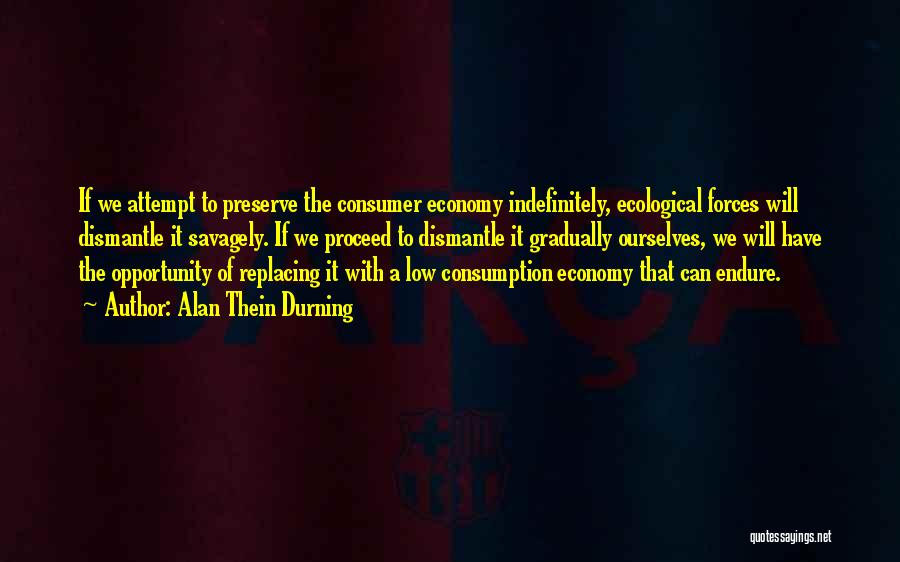 Alan Thein Durning Quotes: If We Attempt To Preserve The Consumer Economy Indefinitely, Ecological Forces Will Dismantle It Savagely. If We Proceed To Dismantle