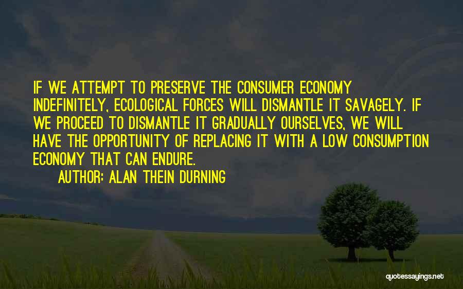 Alan Thein Durning Quotes: If We Attempt To Preserve The Consumer Economy Indefinitely, Ecological Forces Will Dismantle It Savagely. If We Proceed To Dismantle