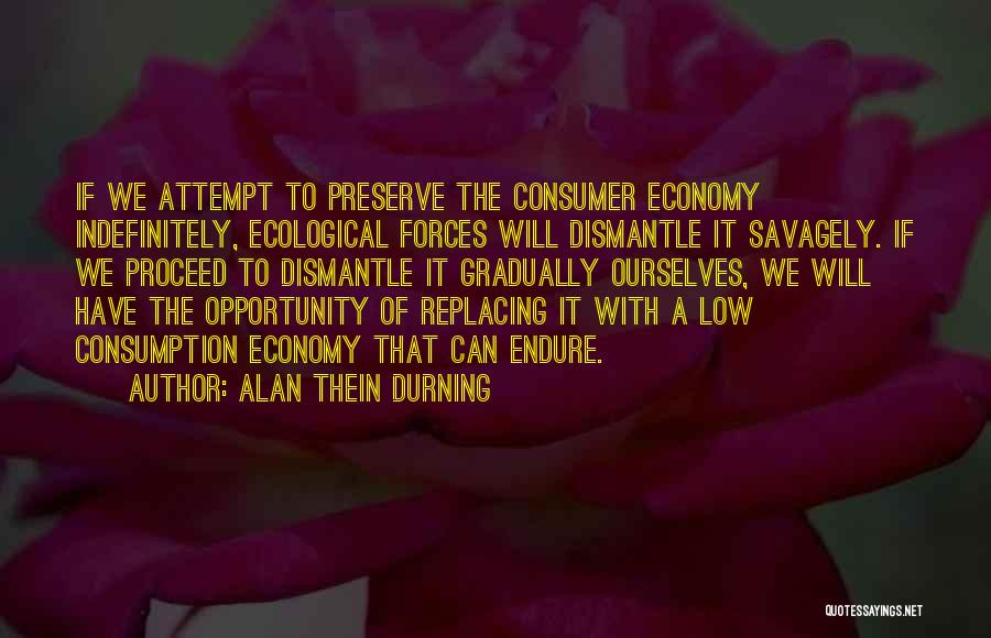 Alan Thein Durning Quotes: If We Attempt To Preserve The Consumer Economy Indefinitely, Ecological Forces Will Dismantle It Savagely. If We Proceed To Dismantle