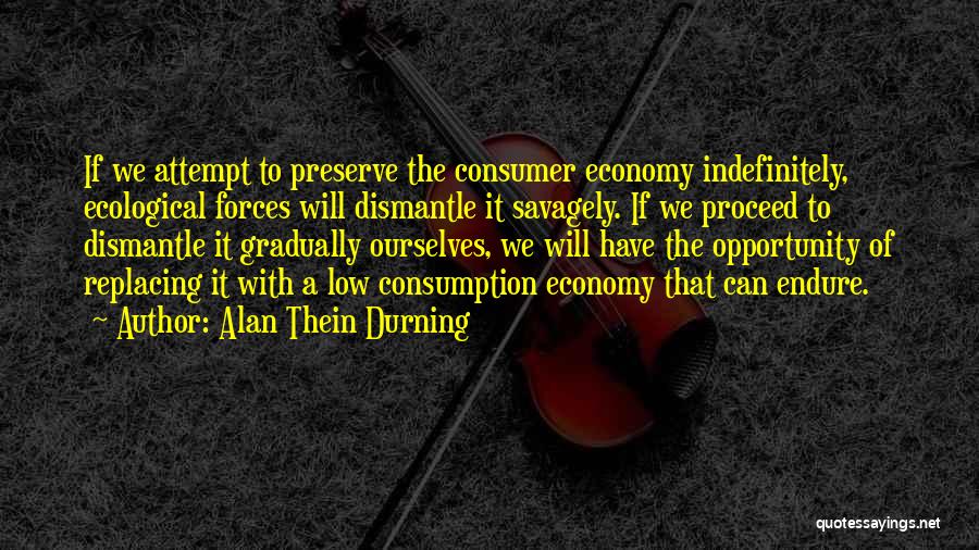 Alan Thein Durning Quotes: If We Attempt To Preserve The Consumer Economy Indefinitely, Ecological Forces Will Dismantle It Savagely. If We Proceed To Dismantle