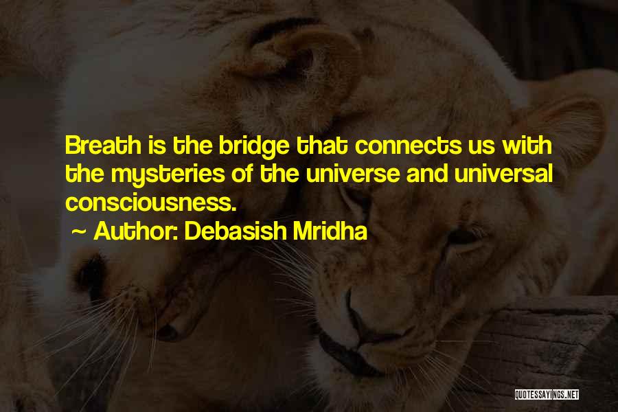 Debasish Mridha Quotes: Breath Is The Bridge That Connects Us With The Mysteries Of The Universe And Universal Consciousness.