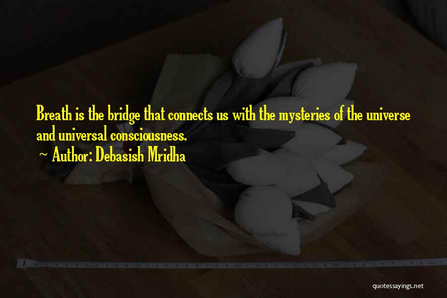 Debasish Mridha Quotes: Breath Is The Bridge That Connects Us With The Mysteries Of The Universe And Universal Consciousness.