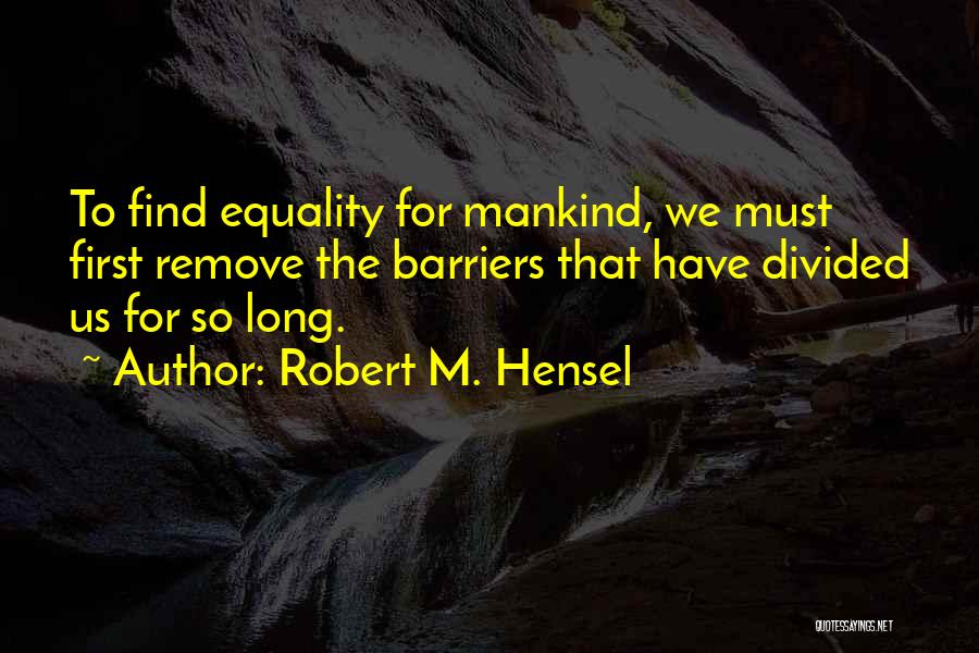 Robert M. Hensel Quotes: To Find Equality For Mankind, We Must First Remove The Barriers That Have Divided Us For So Long.