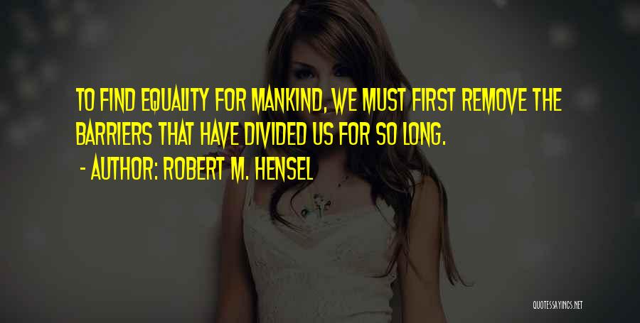 Robert M. Hensel Quotes: To Find Equality For Mankind, We Must First Remove The Barriers That Have Divided Us For So Long.