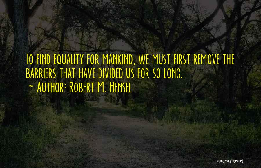 Robert M. Hensel Quotes: To Find Equality For Mankind, We Must First Remove The Barriers That Have Divided Us For So Long.