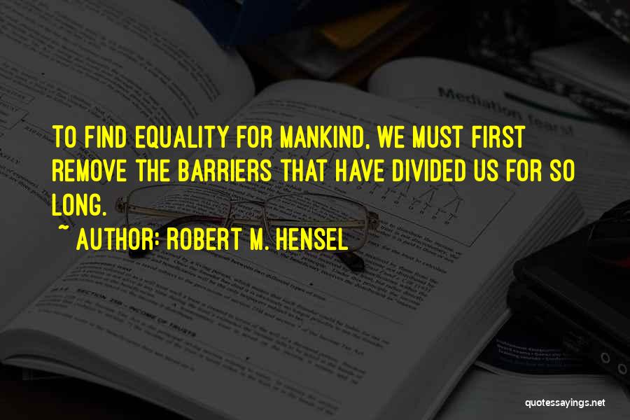 Robert M. Hensel Quotes: To Find Equality For Mankind, We Must First Remove The Barriers That Have Divided Us For So Long.
