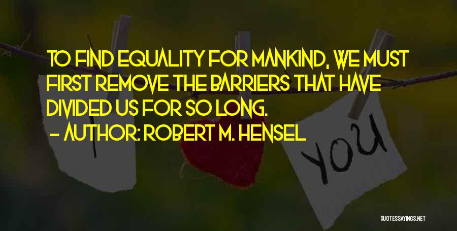 Robert M. Hensel Quotes: To Find Equality For Mankind, We Must First Remove The Barriers That Have Divided Us For So Long.