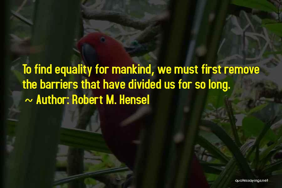 Robert M. Hensel Quotes: To Find Equality For Mankind, We Must First Remove The Barriers That Have Divided Us For So Long.