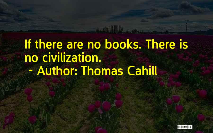 Thomas Cahill Quotes: If There Are No Books. There Is No Civilization.