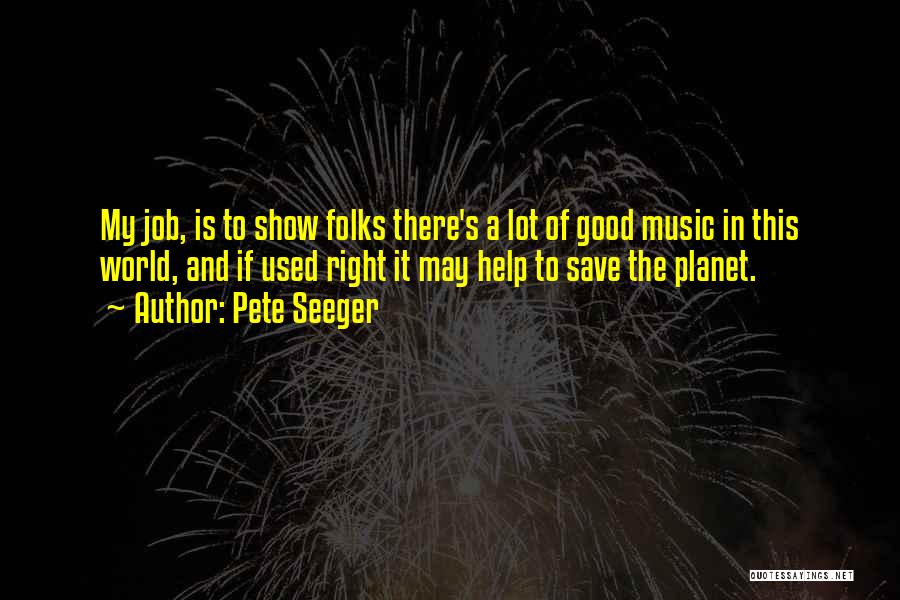 Pete Seeger Quotes: My Job, Is To Show Folks There's A Lot Of Good Music In This World, And If Used Right It