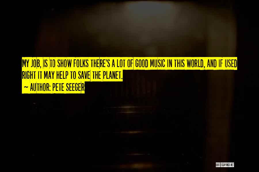 Pete Seeger Quotes: My Job, Is To Show Folks There's A Lot Of Good Music In This World, And If Used Right It