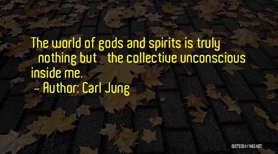 Carl Jung Quotes: The World Of Gods And Spirits Is Truly 'nothing But' The Collective Unconscious Inside Me.