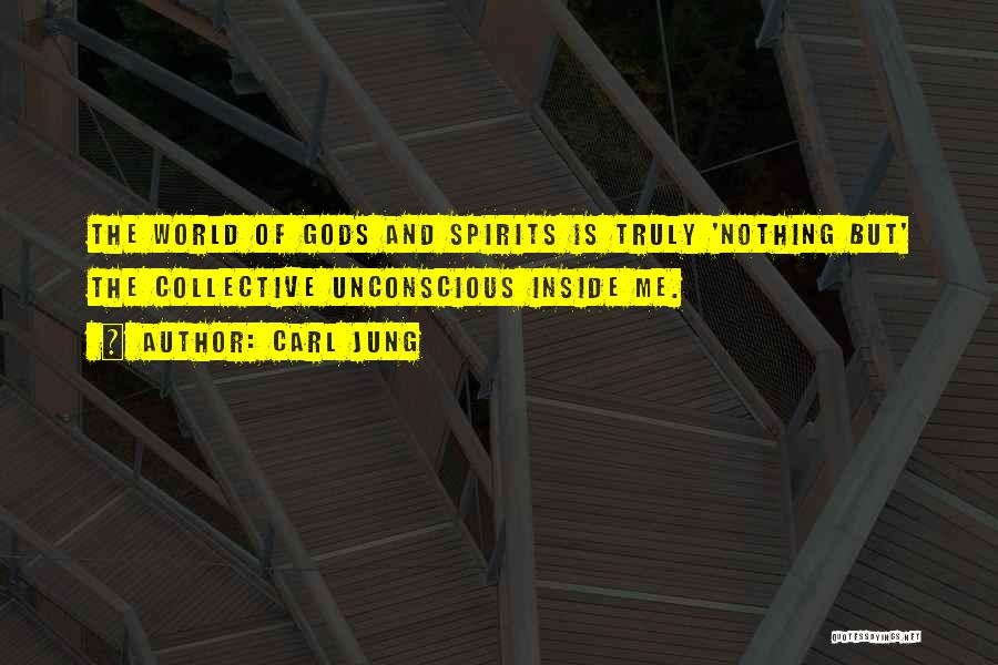 Carl Jung Quotes: The World Of Gods And Spirits Is Truly 'nothing But' The Collective Unconscious Inside Me.