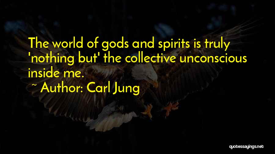 Carl Jung Quotes: The World Of Gods And Spirits Is Truly 'nothing But' The Collective Unconscious Inside Me.