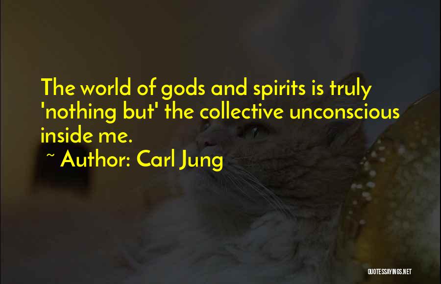 Carl Jung Quotes: The World Of Gods And Spirits Is Truly 'nothing But' The Collective Unconscious Inside Me.