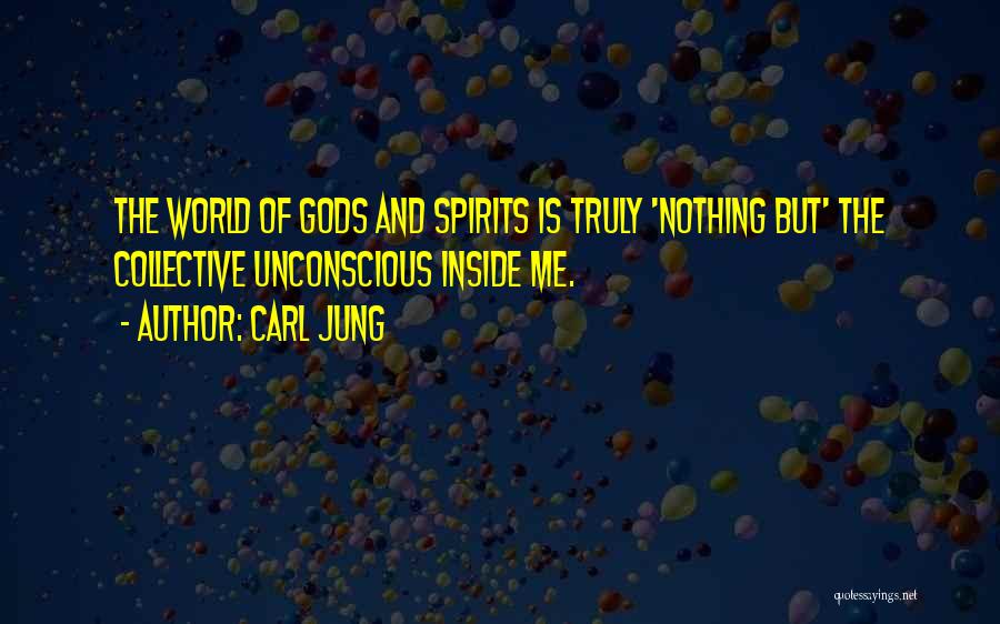 Carl Jung Quotes: The World Of Gods And Spirits Is Truly 'nothing But' The Collective Unconscious Inside Me.