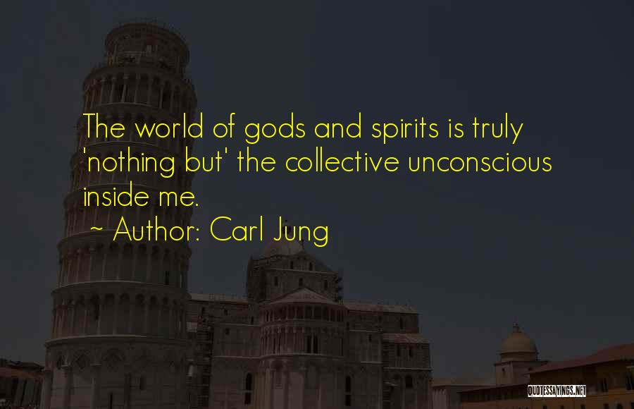 Carl Jung Quotes: The World Of Gods And Spirits Is Truly 'nothing But' The Collective Unconscious Inside Me.