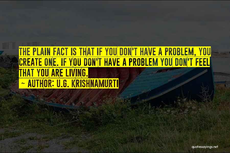 U.G. Krishnamurti Quotes: The Plain Fact Is That If You Don't Have A Problem, You Create One. If You Don't Have A Problem