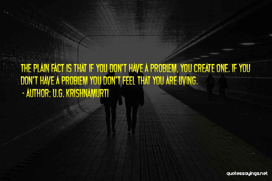 U.G. Krishnamurti Quotes: The Plain Fact Is That If You Don't Have A Problem, You Create One. If You Don't Have A Problem