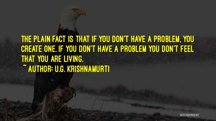 U.G. Krishnamurti Quotes: The Plain Fact Is That If You Don't Have A Problem, You Create One. If You Don't Have A Problem